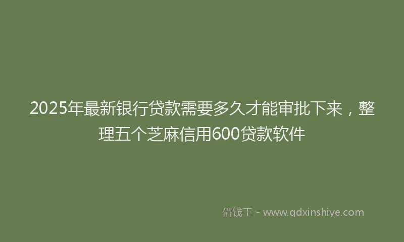 2025年最新银行贷款需要多久才能审批下来，整理五个芝麻信用600贷款软件
