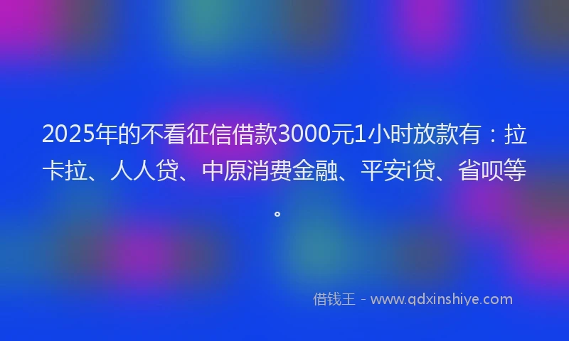 2025年的不看征信借款3000元1小时放款有：拉卡拉、人人贷、中原消费金融、平安i贷、省呗等。