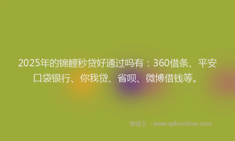 2025年的锦鲤秒贷好通过吗有：360借条、平安口袋银行、你我贷、省呗、微博借钱等。