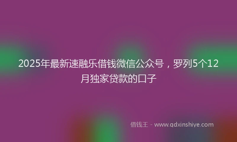 2025年最新速融乐借钱微信公众号，罗列5个12月独家贷款的口子