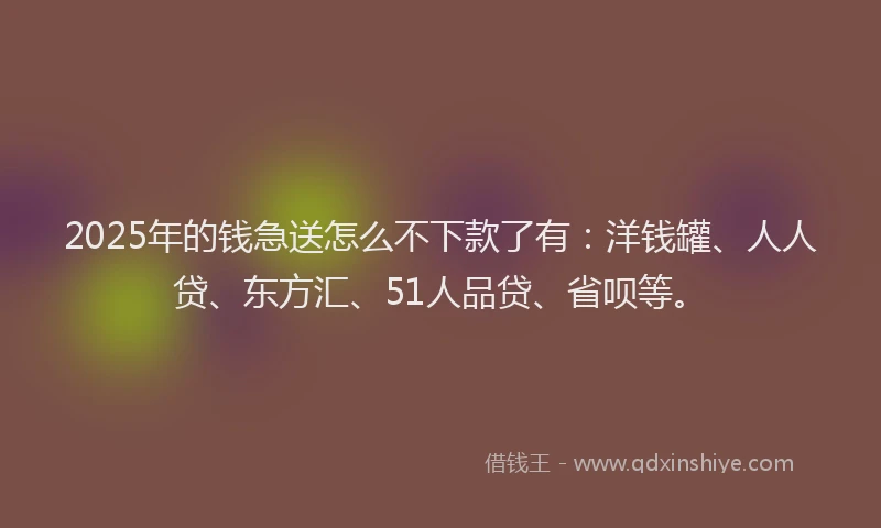 2025年的钱急送怎么不下款了有：洋钱罐、人人贷、东方汇、51人品贷、省呗等。