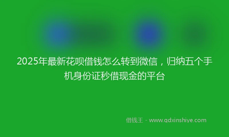 2025年最新花呗借钱怎么转到微信，归纳五个手机身份证秒借现金的平台