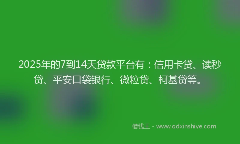2025年的7到14天贷款平台有：信用卡贷、读秒贷、平安口袋银行、微粒贷、柯基贷等。