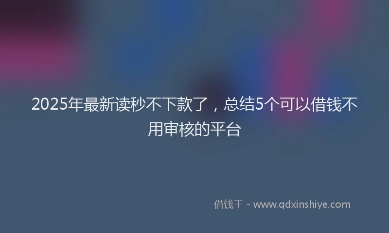 2025年最新读秒不下款了，总结5个可以借钱不用审核的平台