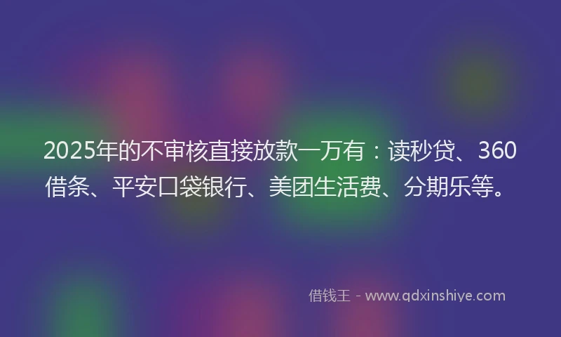 2025年的不审核直接放款一万有：读秒贷、360借条、平安口袋银行、美团生活费、分期乐等。