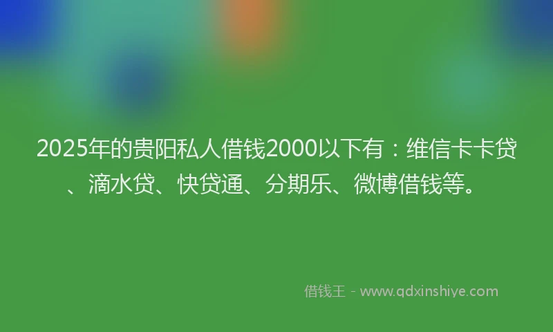 2025年的贵阳私人借钱2000以下有：维信卡卡贷、滴水贷、快贷通、分期乐、微博借钱等。