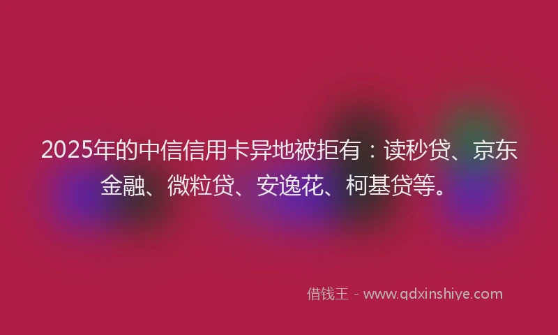 2025年的中信信用卡异地被拒有：读秒贷、京东金融、微粒贷、安逸花、柯基贷等。