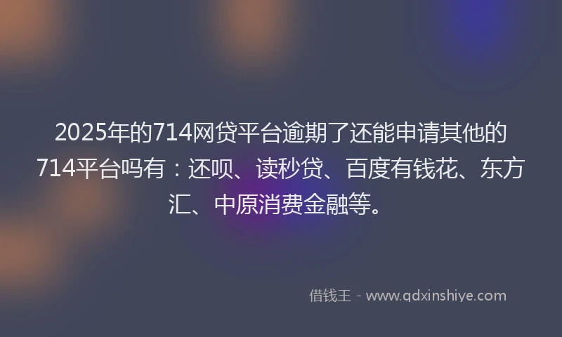 2025年的714网贷平台逾期了还能申请其他的714平台吗有：还呗、读秒贷、百度有钱花、东方汇、中原消费金融等。