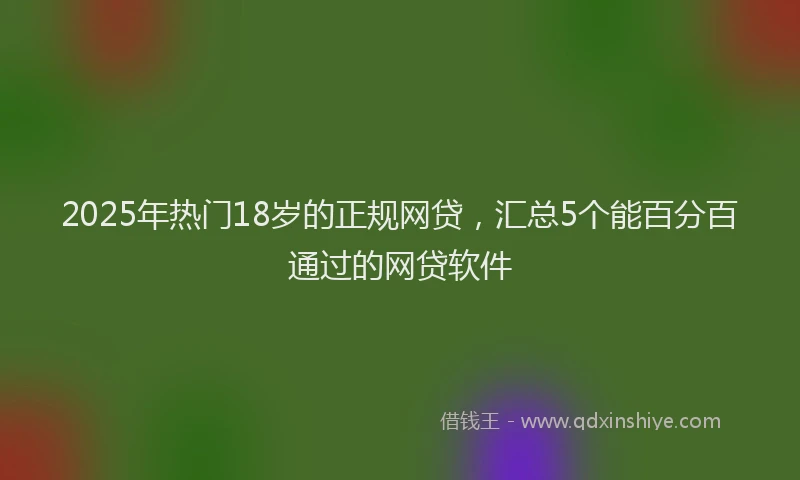 2025年热门18岁的正规网贷，汇总5个能百分百通过的网贷软件