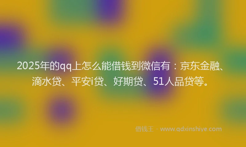 2025年的qq上怎么能借钱到微信有：京东金融、滴水贷、平安i贷、好期贷、51人品贷等。