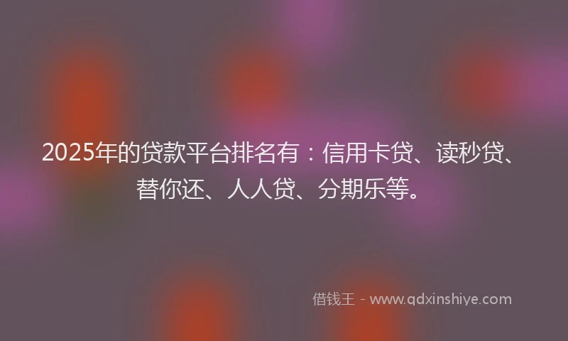 2025年的贷款平台排名有：信用卡贷、读秒贷、替你还、人人贷、分期乐等。