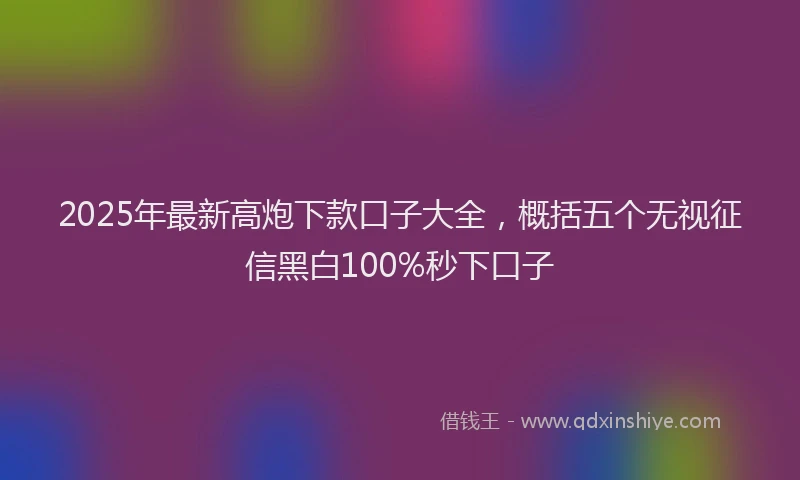 2025年最新高炮下款口子大全，概括五个无视征信黑白100%秒下口子