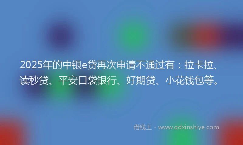2025年的中银e贷再次申请不通过有：拉卡拉、读秒贷、平安口袋银行、好期贷、小花钱包等。