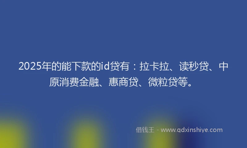 2025年的能下款的id贷有：拉卡拉、读秒贷、中原消费金融、惠商贷、微粒贷等。