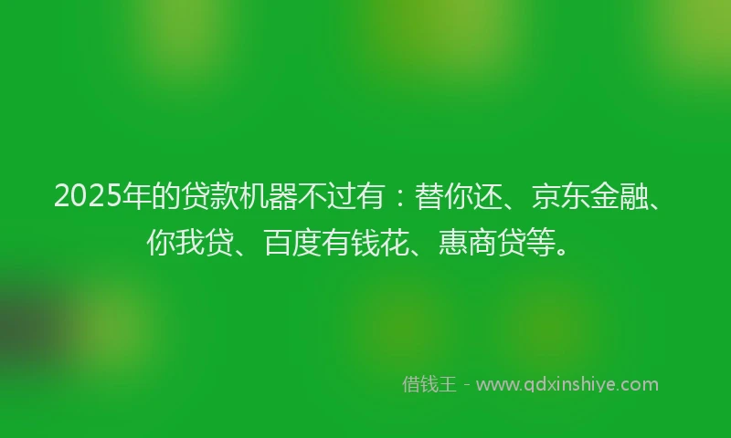 2025年的贷款机器不过有：替你还、京东金融、你我贷、百度有钱花、惠商贷等。