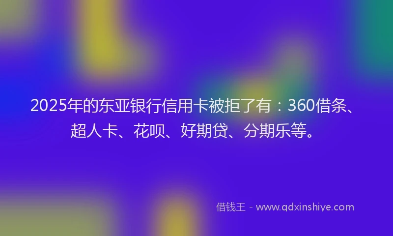2025年的东亚银行信用卡被拒了有:360借条、超人卡、花呗、好期贷、分期乐等。