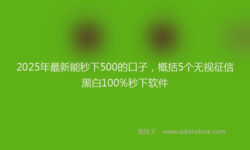 2025年最新能秒下500的口子，概括5个无视征信黑白100%秒下软件