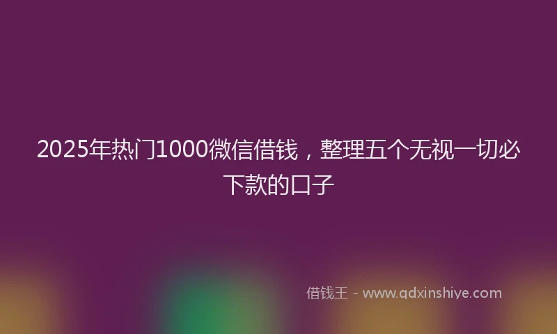 2025年热门1000微信借钱，整理五个无视一切必下款的口子