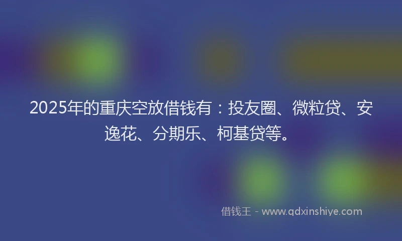 2025年的重庆空放借钱有：投友圈、微粒贷、安逸花、分期乐、柯基贷等。