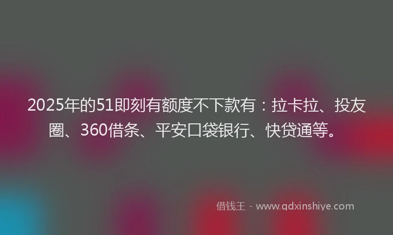 2025年的51即刻有额度不下款有：拉卡拉、投友圈、360借条、平安口袋银行、快贷通等。