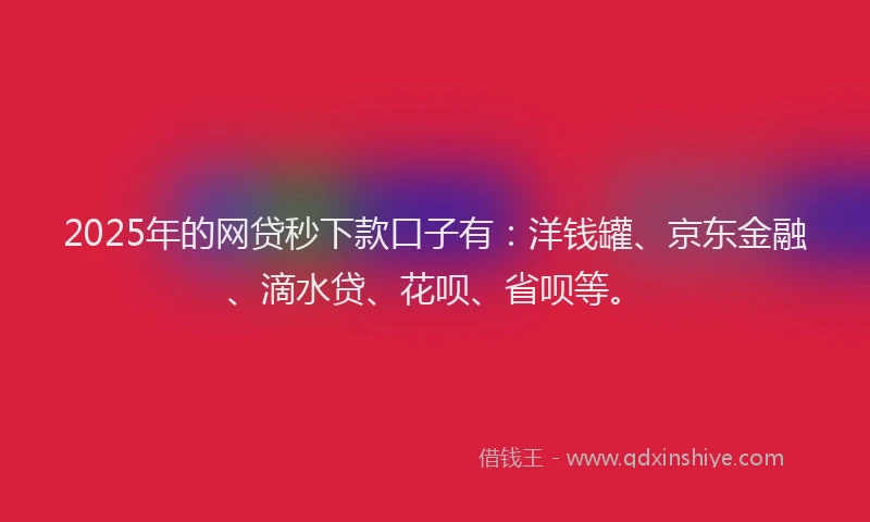 2025年的网贷秒下款口子有：洋钱罐、京东金融、滴水贷、花呗、省呗等。