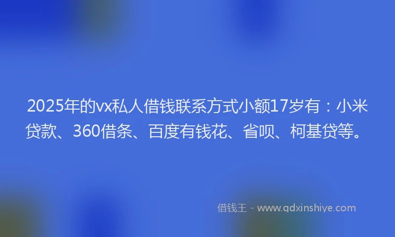 2025年的vx私人借钱联系方式小额17岁有：小米贷款、360借条、百度有钱花、省呗、柯基贷等。