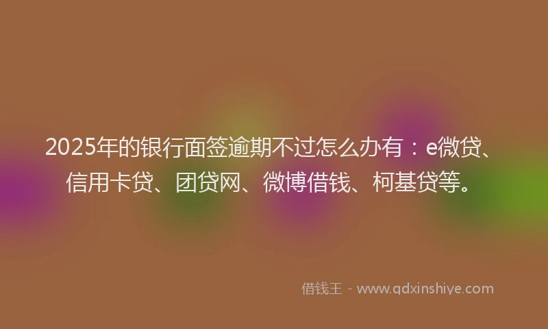 2025年的银行面签逾期不过怎么办有：e微贷、信用卡贷、团贷网、微博借钱、柯基贷等。