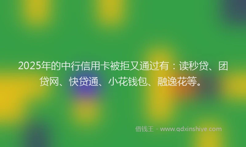 2025年的中行信用卡被拒又通过有：读秒贷、团贷网、快贷通、小花钱包、融逸花等。