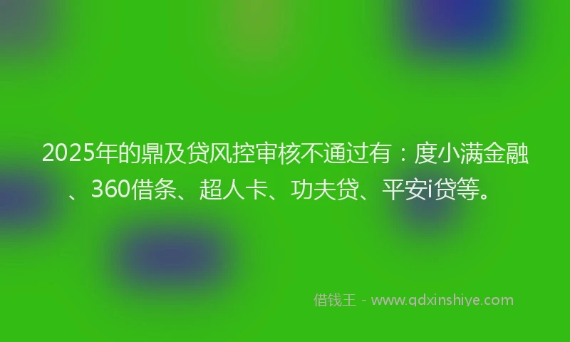 2025年的鼎及贷风控审核不通过有：度小满金融、360借条、超人卡、功夫贷、平安i贷等。