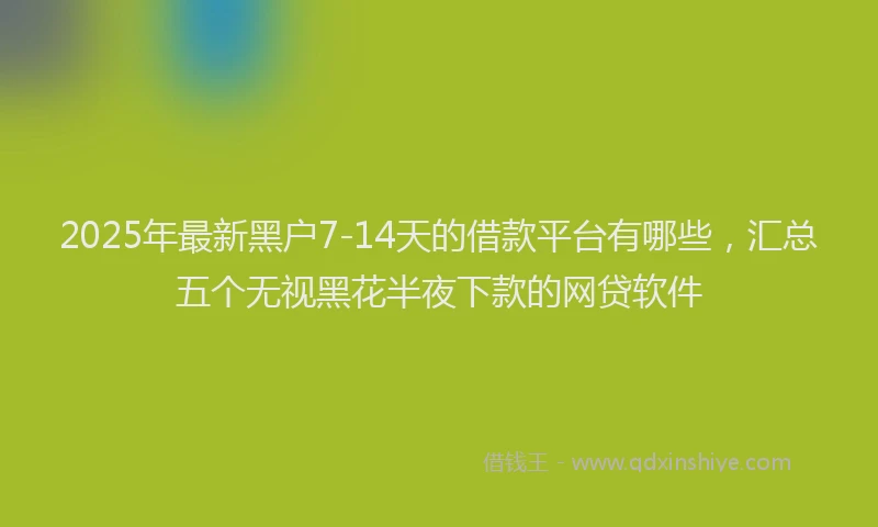 2025年最新黑户7-14天的借款平台有哪些，汇总五个无视黑花半夜下款的网贷软件