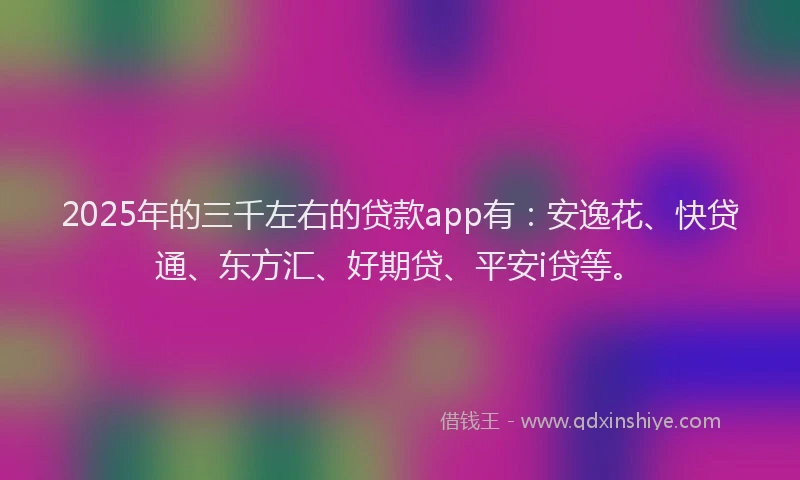 2025年的三千左右的贷款app有：安逸花、快贷通、东方汇、好期贷、平安i贷等。