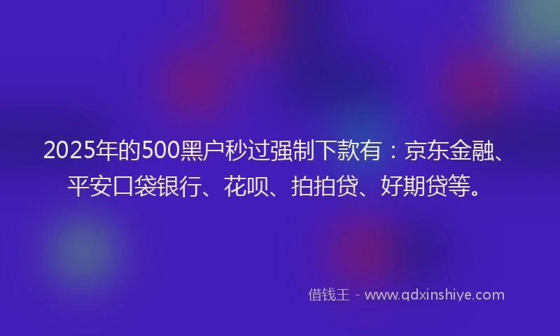 2025年的500黑户秒过强制下款有：京东金融、平安口袋银行、花呗、拍拍贷、好期贷等。