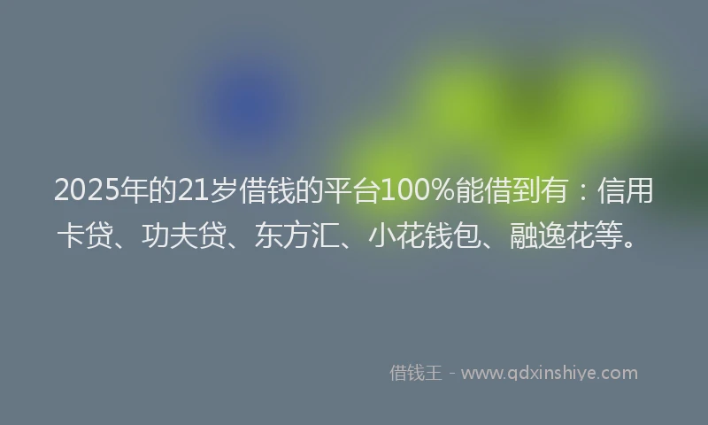 2025年的21岁借钱的平台100%能借到有：信用卡贷、功夫贷、东方汇、小花钱包、融逸花等。