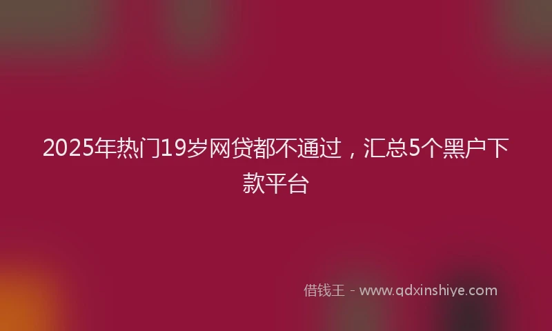 2025年热门19岁网贷都不通过，汇总5个黑户下款平台