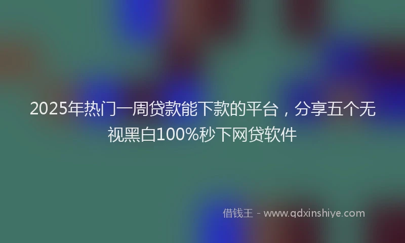 2025年热门一周贷款能下款的平台，分享五个无视黑白100%秒下网贷软件