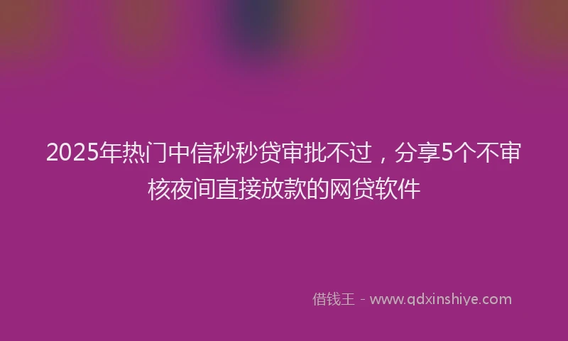2025年热门中信秒秒贷审批不过，分享5个不审核夜间直接放款的网贷软件