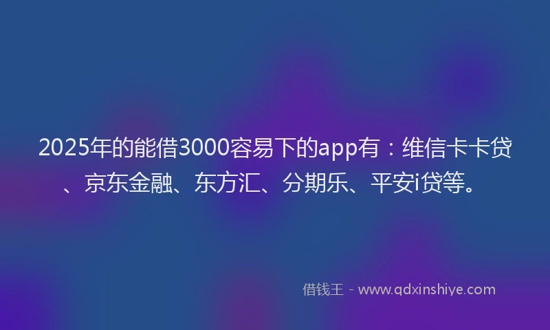 2025年的能借3000容易下的app有：维信卡卡贷、京东金融、东方汇、分期乐、平安i贷等。