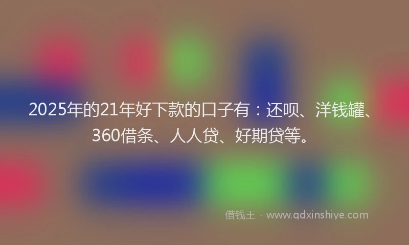 2025年的21年好下款的口子有：还呗、洋钱罐、360借条、人人贷、好期贷等。