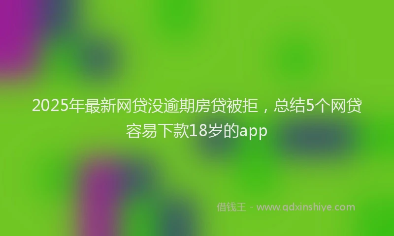 2025年最新网贷没逾期房贷被拒，总结5个网贷容易下款18岁的app