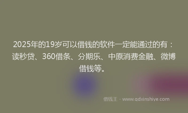 2025年的19岁可以借钱的软件一定能通过的有：读秒贷、360借条、分期乐、中原消费金融、微博借钱等。