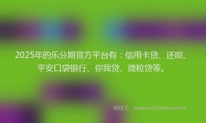2025年的乐分期官方平台有：信用卡贷、还呗、平安口袋银行、你我贷、微粒贷等。