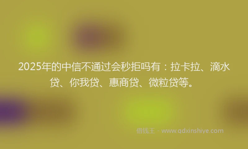 2025年的中信不通过会秒拒吗有：拉卡拉、滴水贷、你我贷、惠商贷、微粒贷等。