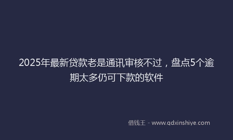 2025年最新贷款老是通讯审核不过，盘点5个逾期太多仍可下款的软件