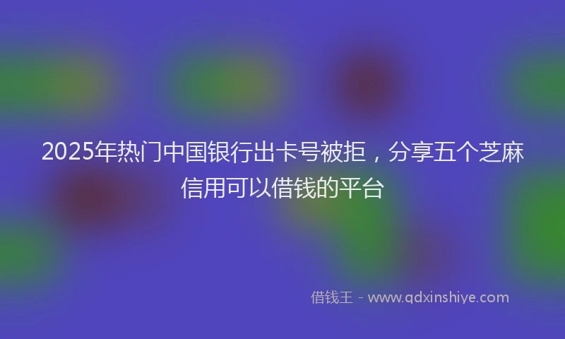 2025年热门中国银行出卡号被拒，分享五个芝麻信用可以借钱的平台