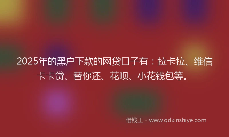 2025年的黑户下款的网贷口子有：拉卡拉、维信卡卡贷、替你还、花呗、小花钱包等。