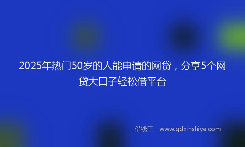2025年热门50岁的人能申请的网贷，分享5个网贷大口子轻松借平台