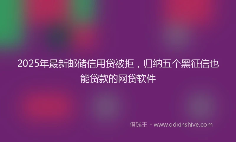 2025年最新邮储信用贷被拒，归纳五个黑征信也能贷款的网贷软件