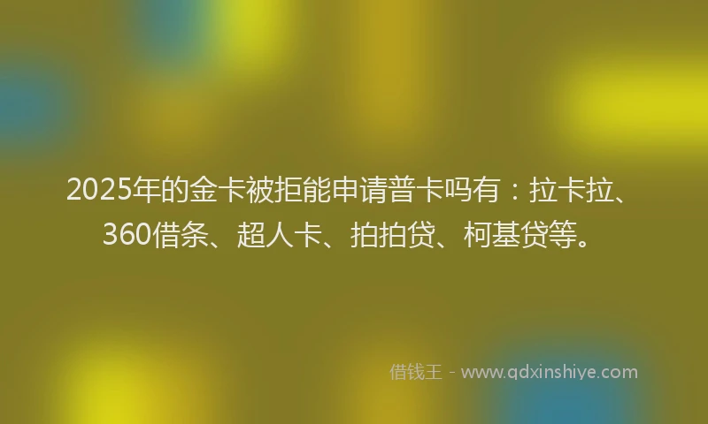 2025年的金卡被拒能申请普卡吗有:拉卡拉、360借条、超人卡、拍拍贷、柯基贷等。