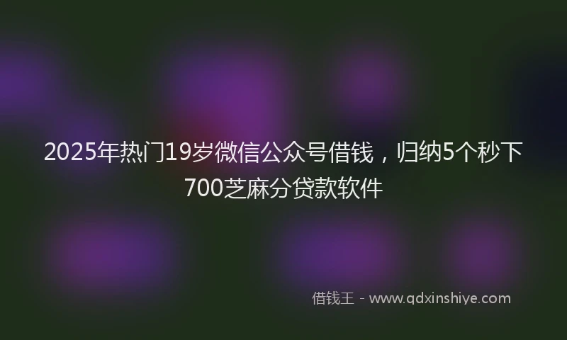 2025年热门19岁微信公众号借钱，归纳5个秒下700芝麻分贷款软件