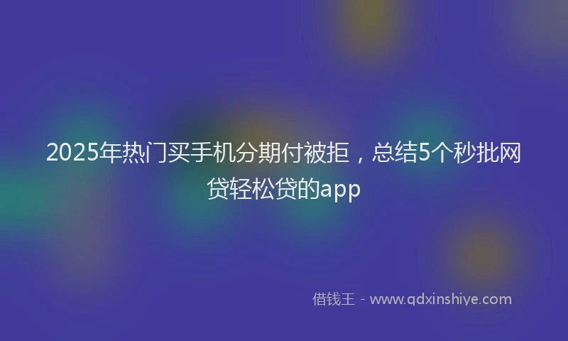 2025年热门买手机分期付被拒，总结5个秒批网贷轻松贷的app